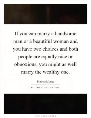 If you can marry a handsome man or a beautiful woman and you have two choices and both people are equally nice or obnoxious, you might as well marry the wealthy one Picture Quote #1