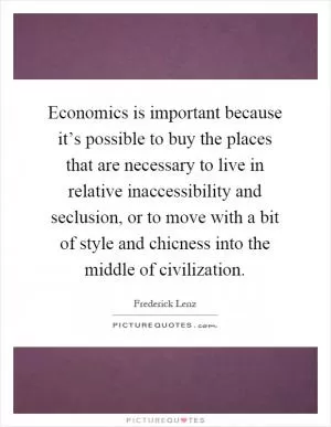 Economics is important because it’s possible to buy the places that are necessary to live in relative inaccessibility and seclusion, or to move with a bit of style and chicness into the middle of civilization Picture Quote #1