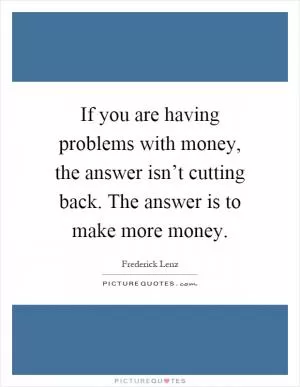 If you are having problems with money, the answer isn’t cutting back. The answer is to make more money Picture Quote #1