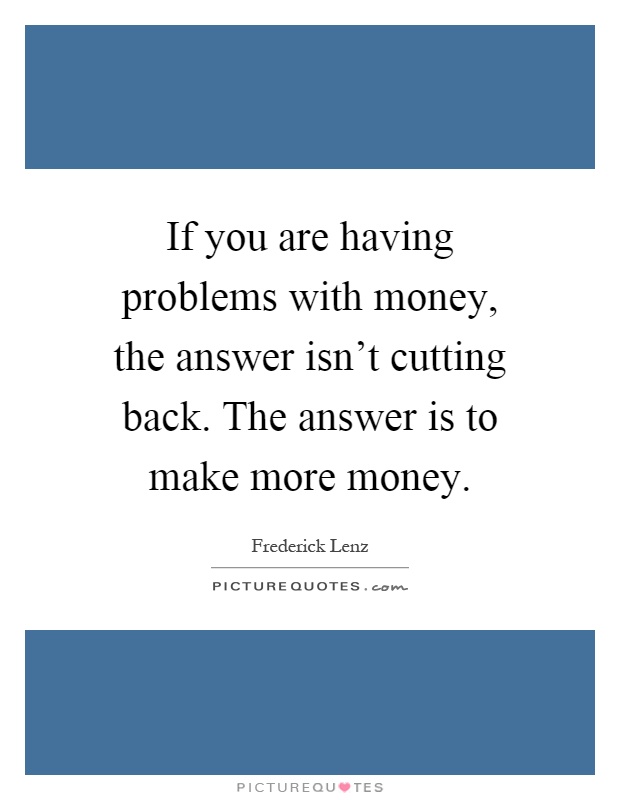 If you are having problems with money, the answer isn't cutting back. The answer is to make more money Picture Quote #1