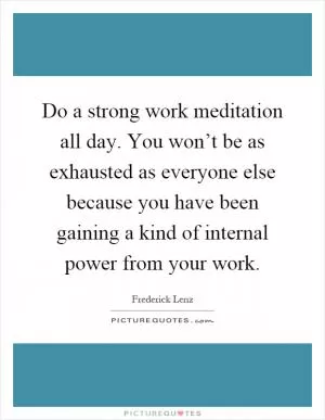 Do a strong work meditation all day. You won’t be as exhausted as everyone else because you have been gaining a kind of internal power from your work Picture Quote #1