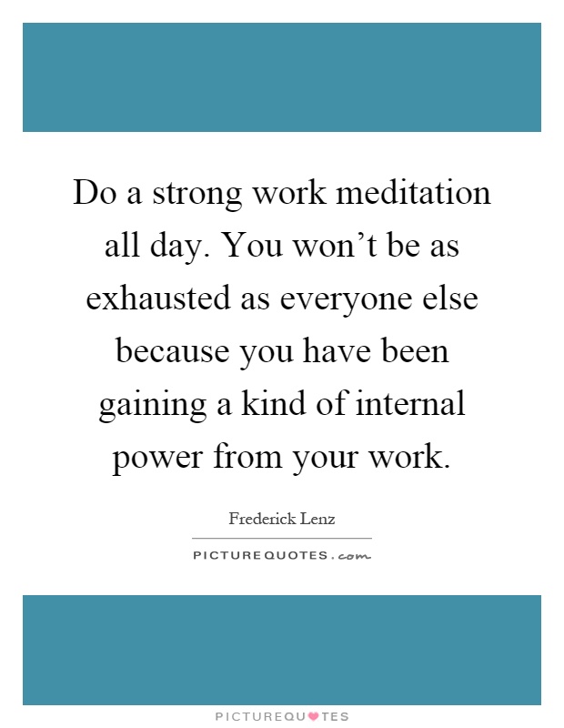 Do a strong work meditation all day. You won't be as exhausted as everyone else because you have been gaining a kind of internal power from your work Picture Quote #1