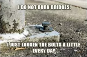 I do not burn bridges. I just loosen the bolts a little, every day Picture Quote #1