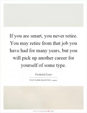 If you are smart, you never retire. You may retire from that job you have had for many years, but you will pick up another career for yourself of some type Picture Quote #1
