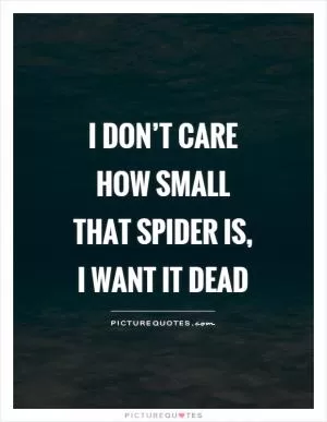 I don’t care how small that spider is, I want it dead Picture Quote #1