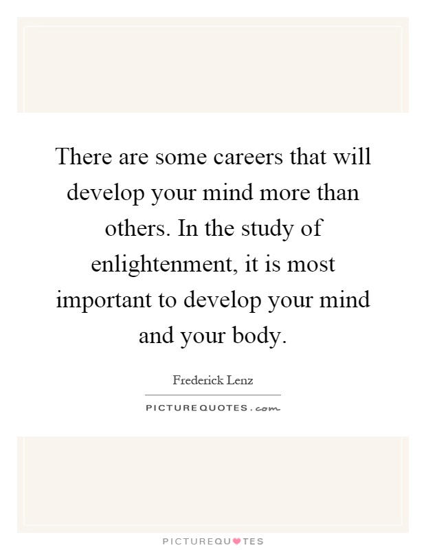 There are some careers that will develop your mind more than others. In the study of enlightenment, it is most important to develop your mind and your body Picture Quote #1