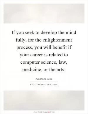 If you seek to develop the mind fully, for the enlightenment process, you will benefit if your career is related to computer science, law, medicine, or the arts Picture Quote #1