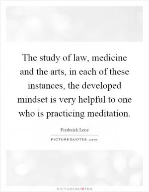 The study of law, medicine and the arts, in each of these instances, the developed mindset is very helpful to one who is practicing meditation Picture Quote #1