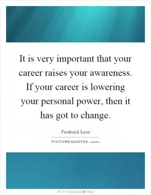 It is very important that your career raises your awareness. If your career is lowering your personal power, then it has got to change Picture Quote #1