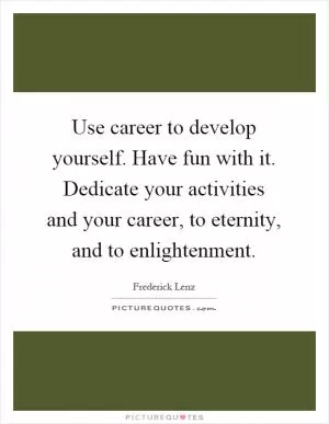 Use career to develop yourself. Have fun with it. Dedicate your activities and your career, to eternity, and to enlightenment Picture Quote #1