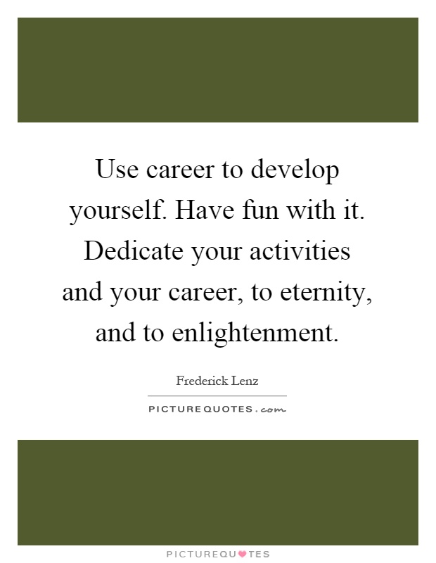 Use career to develop yourself. Have fun with it. Dedicate your activities and your career, to eternity, and to enlightenment Picture Quote #1