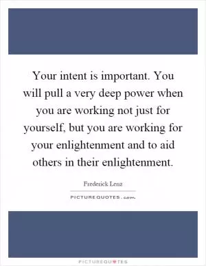 Your intent is important. You will pull a very deep power when you are working not just for yourself, but you are working for your enlightenment and to aid others in their enlightenment Picture Quote #1