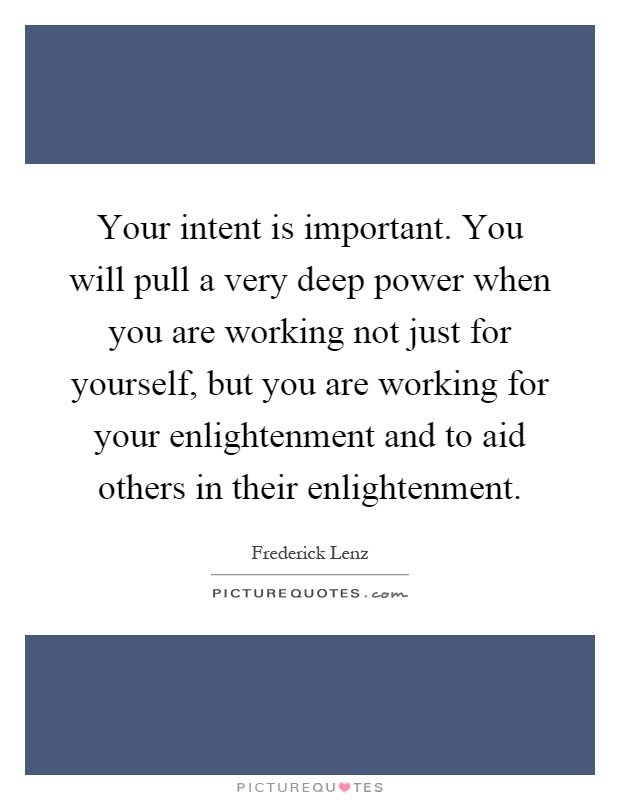Your intent is important. You will pull a very deep power when you are working not just for yourself, but you are working for your enlightenment and to aid others in their enlightenment Picture Quote #1