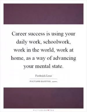Career success is using your daily work, schoolwork, work in the world, work at home, as a way of advancing your mental state Picture Quote #1