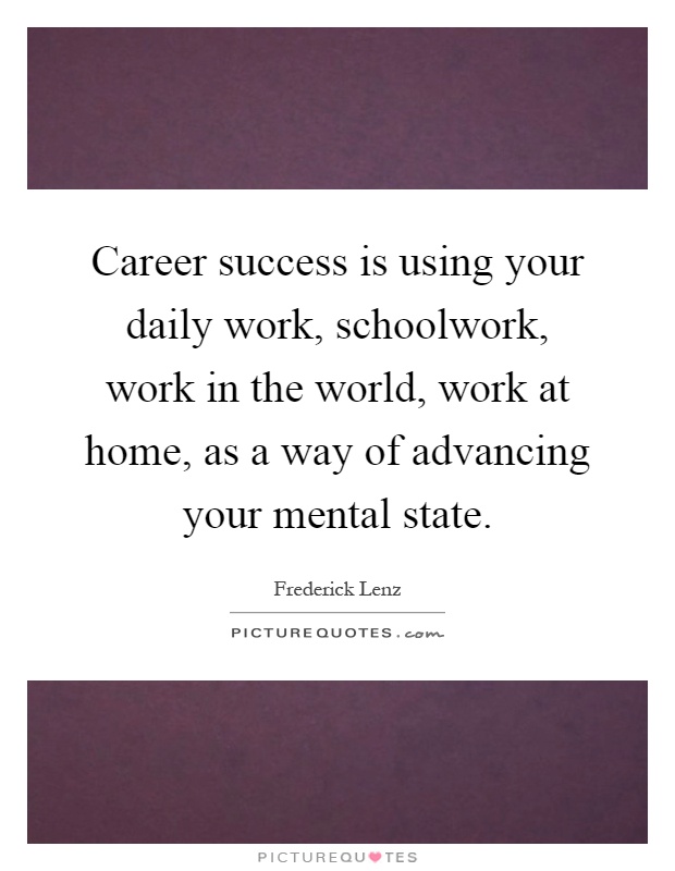 Career success is using your daily work, schoolwork, work in the world, work at home, as a way of advancing your mental state Picture Quote #1