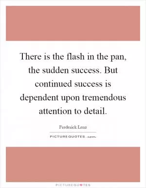 There is the flash in the pan, the sudden success. But continued success is dependent upon tremendous attention to detail Picture Quote #1
