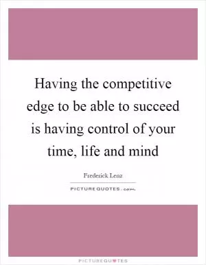 Having the competitive edge to be able to succeed is having control of your time, life and mind Picture Quote #1