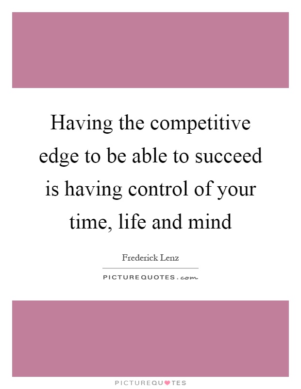 Having the competitive edge to be able to succeed is having control of your time, life and mind Picture Quote #1