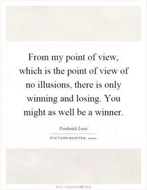 From my point of view, which is the point of view of no illusions, there is only winning and losing. You might as well be a winner Picture Quote #1