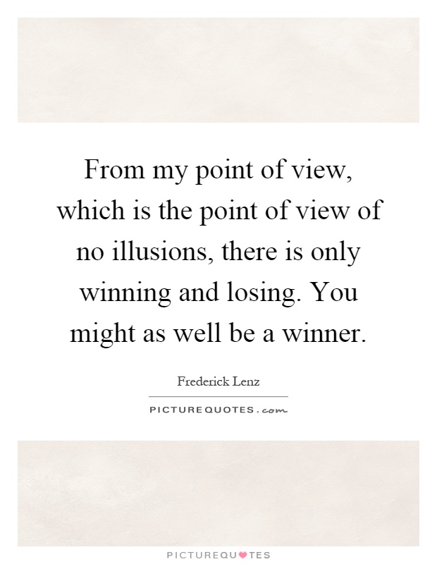 From my point of view, which is the point of view of no illusions, there is only winning and losing. You might as well be a winner Picture Quote #1