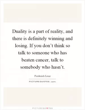 Duality is a part of reality, and there is definitely winning and losing. If you don’t think so talk to someone who has beaten cancer, talk to somebody who hasn’t Picture Quote #1