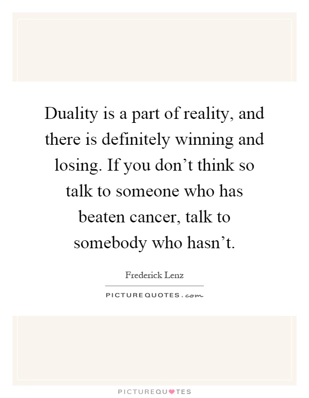 Duality is a part of reality, and there is definitely winning and losing. If you don't think so talk to someone who has beaten cancer, talk to somebody who hasn't Picture Quote #1