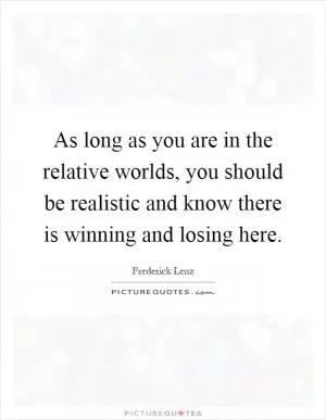 As long as you are in the relative worlds, you should be realistic and know there is winning and losing here Picture Quote #1