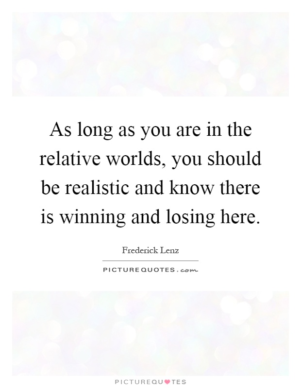 As long as you are in the relative worlds, you should be realistic and know there is winning and losing here Picture Quote #1
