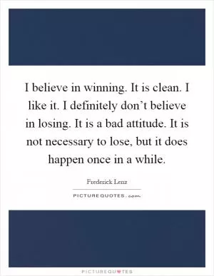 I believe in winning. It is clean. I like it. I definitely don’t believe in losing. It is a bad attitude. It is not necessary to lose, but it does happen once in a while Picture Quote #1