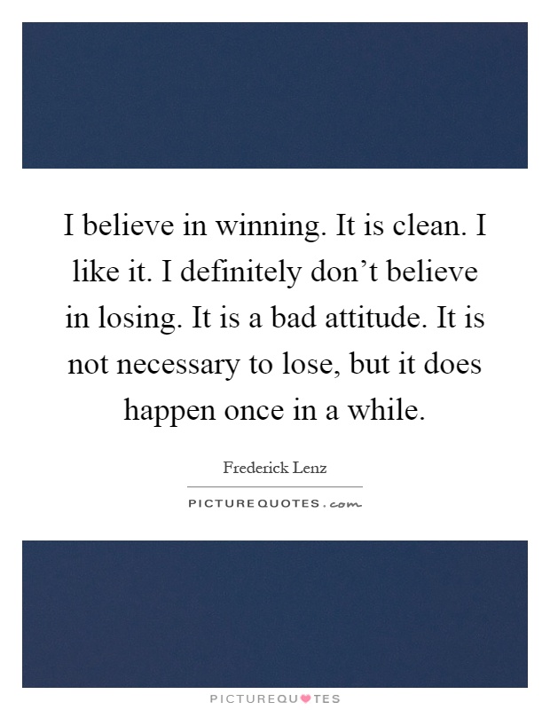 I believe in winning. It is clean. I like it. I definitely don't believe in losing. It is a bad attitude. It is not necessary to lose, but it does happen once in a while Picture Quote #1