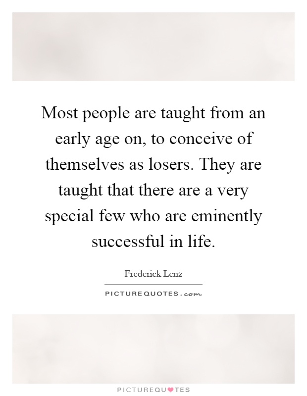 Most people are taught from an early age on, to conceive of themselves as losers. They are taught that there are a very special few who are eminently successful in life Picture Quote #1