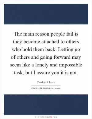 The main reason people fail is they become attached to others who hold them back. Letting go of others and going forward may seem like a lonely and impossible task, but I assure you it is not Picture Quote #1