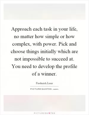 Approach each task in your life, no matter how simple or how complex, with power. Pick and choose things initially which are not impossible to succeed at. You need to develop the profile of a winner Picture Quote #1