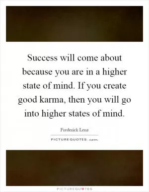 Success will come about because you are in a higher state of mind. If you create good karma, then you will go into higher states of mind Picture Quote #1