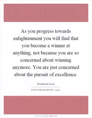 As you progress towards enlightenment you will find that you become a winner at anything, not because you are so concerned about winning anymore. You are just concerned about the pursuit of excellence Picture Quote #1