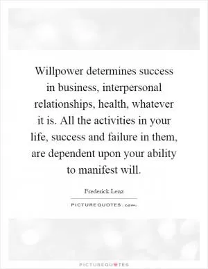 Willpower determines success in business, interpersonal relationships, health, whatever it is. All the activities in your life, success and failure in them, are dependent upon your ability to manifest will Picture Quote #1