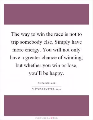 The way to win the race is not to trip somebody else. Simply have more energy. You will not only have a greater chance of winning; but whether you win or lose, you’ll be happy Picture Quote #1