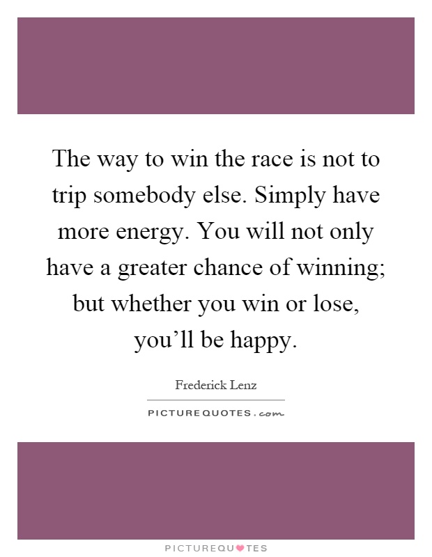 The way to win the race is not to trip somebody else. Simply have more energy. You will not only have a greater chance of winning; but whether you win or lose, you'll be happy Picture Quote #1