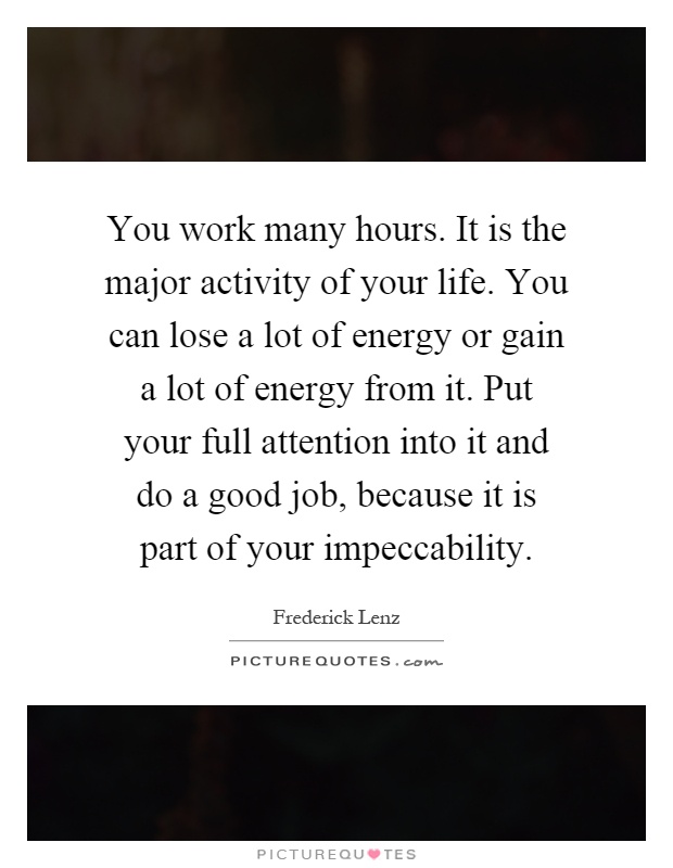 You work many hours. It is the major activity of your life. You can lose a lot of energy or gain a lot of energy from it. Put your full attention into it and do a good job, because it is part of your impeccability Picture Quote #1