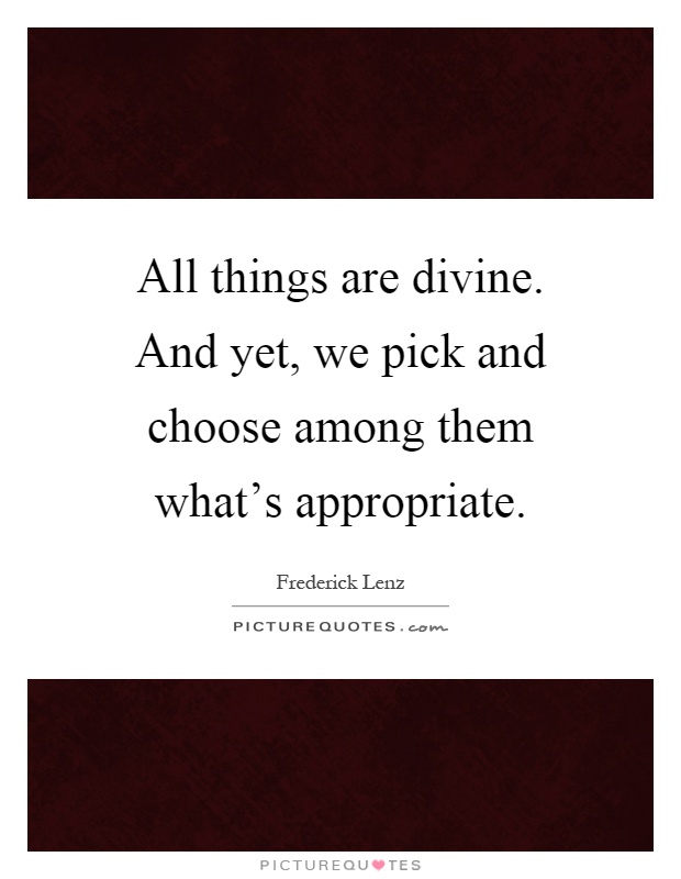 All things are divine. And yet, we pick and choose among them what's appropriate Picture Quote #1