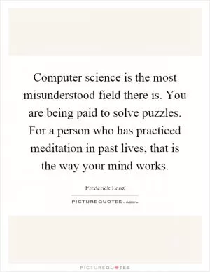 Computer science is the most misunderstood field there is. You are being paid to solve puzzles. For a person who has practiced meditation in past lives, that is the way your mind works Picture Quote #1