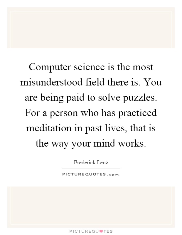 Computer science is the most misunderstood field there is. You are being paid to solve puzzles. For a person who has practiced meditation in past lives, that is the way your mind works Picture Quote #1
