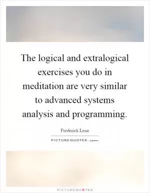 The logical and extralogical exercises you do in meditation are very similar to advanced systems analysis and programming Picture Quote #1