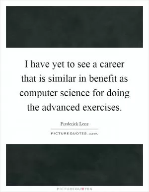 I have yet to see a career that is similar in benefit as computer science for doing the advanced exercises Picture Quote #1
