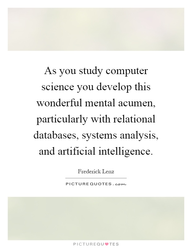 As you study computer science you develop this wonderful mental acumen, particularly with relational databases, systems analysis, and artificial intelligence Picture Quote #1