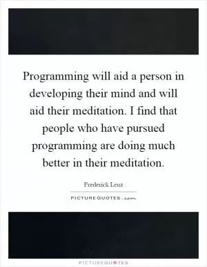 Programming will aid a person in developing their mind and will aid their meditation. I find that people who have pursued programming are doing much better in their meditation Picture Quote #1