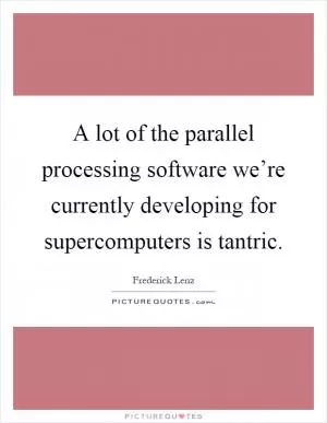 A lot of the parallel processing software we’re currently developing for supercomputers is tantric Picture Quote #1