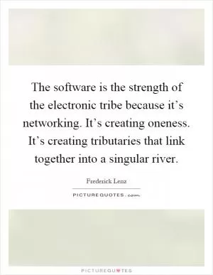 The software is the strength of the electronic tribe because it’s networking. It’s creating oneness. It’s creating tributaries that link together into a singular river Picture Quote #1