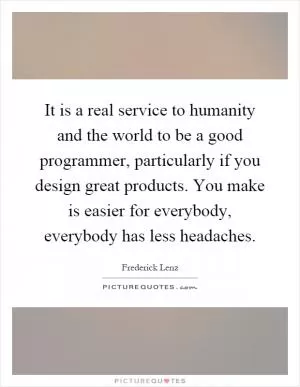 It is a real service to humanity and the world to be a good programmer, particularly if you design great products. You make is easier for everybody, everybody has less headaches Picture Quote #1