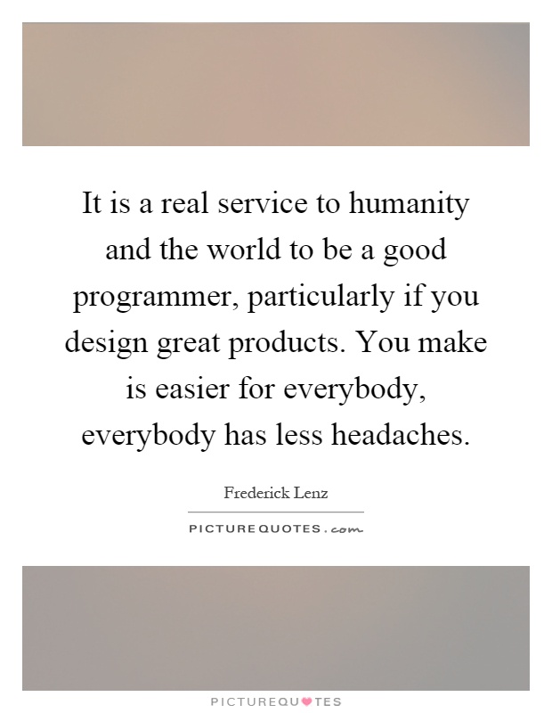 It is a real service to humanity and the world to be a good programmer, particularly if you design great products. You make is easier for everybody, everybody has less headaches Picture Quote #1
